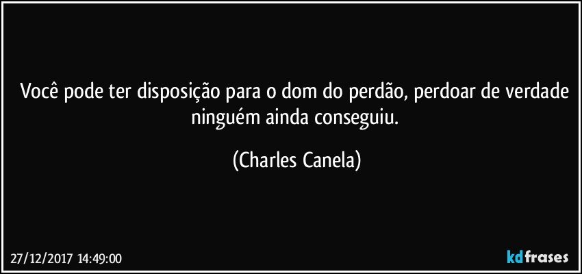 Você pode ter disposição para o dom do perdão, perdoar de verdade ninguém ainda conseguiu. (Charles Canela)