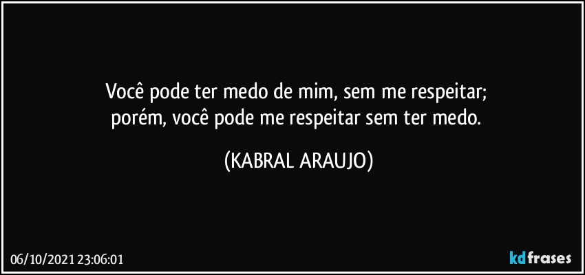 Você pode ter medo de mim, sem me respeitar; 
porém, você pode me respeitar sem ter medo. (KABRAL ARAUJO)