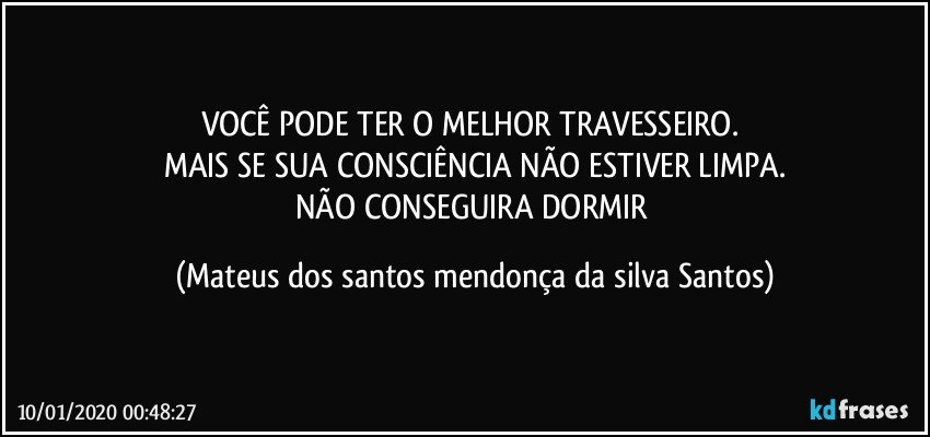 VOCÊ PODE TER O MELHOR TRAVESSEIRO.
MAIS SE SUA CONSCIÊNCIA NÃO ESTIVER LIMPA.
NÃO CONSEGUIRA DORMIR (Mateus dos santos mendonça da silva Santos)