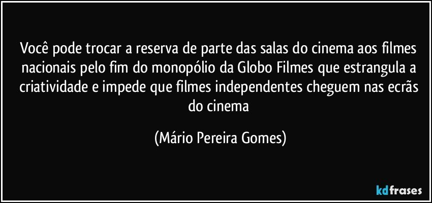 Você pode trocar a reserva de parte das salas do cinema aos filmes nacionais pelo fim do monopólio da Globo Filmes que estrangula a criatividade e impede que filmes independentes cheguem nas ecrãs do cinema (Mário Pereira Gomes)