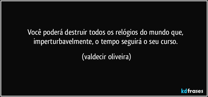 Você poderá destruir todos os relógios do mundo que, imperturbavelmente, o tempo seguirá o seu curso. (valdecir oliveira)