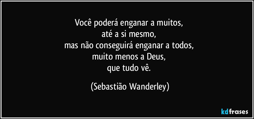 Você poderá enganar a muitos,
até a si mesmo,
mas não conseguirá enganar a todos,
muito menos a Deus,
que tudo vê. (Sebastião Wanderley)