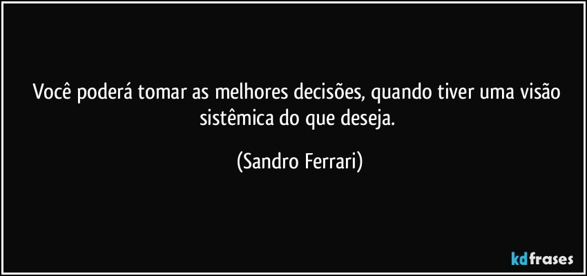 Você poderá tomar as melhores decisões, quando tiver uma visão sistêmica do que deseja. (Sandro Ferrari)