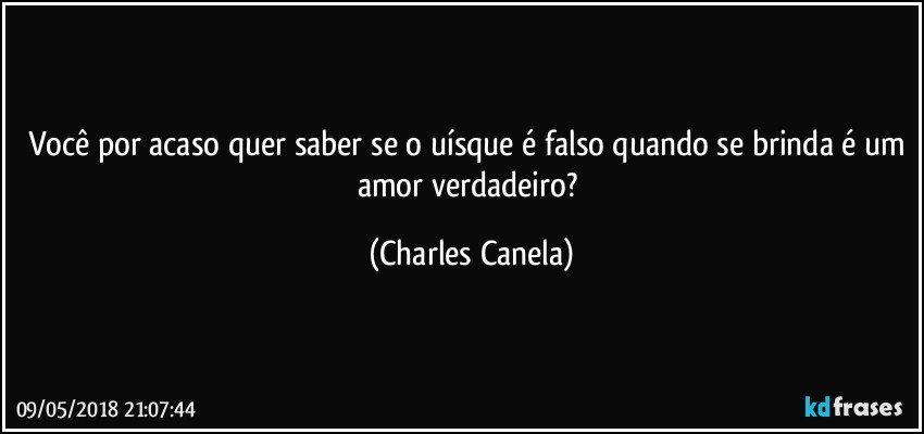 Você por acaso quer saber se o uísque é falso quando se brinda é um amor verdadeiro? (Charles Canela)