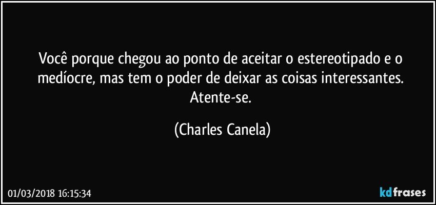 Você porque chegou ao ponto de aceitar o estereotipado e o medíocre, mas tem o poder de deixar as coisas interessantes. Atente-se. (Charles Canela)