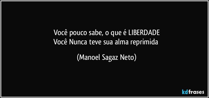 Você pouco sabe, o que é LIBERDADE
Você Nunca teve sua alma reprimida (Manoel Sagaz Neto)