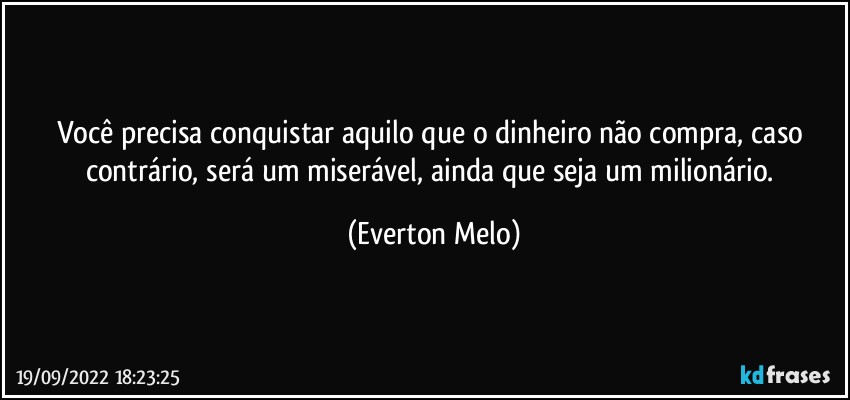 Você precisa conquistar aquilo que o dinheiro não compra, caso contrário, será um miserável, ainda que seja um milionário. (Everton Melo)