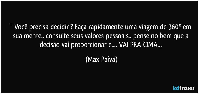 " Você precisa decidir ? Faça rapidamente uma viagem de 360º em sua mente.. consulte seus valores pessoais.. pense no bem que a decisão vai proporcionar e... VAI PRA CIMA... (Max Paiva)