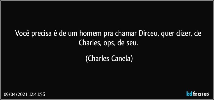 Você precisa é de um homem pra chamar Dirceu, quer dizer, de Charles,  ops, de seu. (Charles Canela)