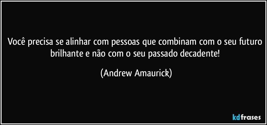 Você precisa se alinhar com pessoas que combinam com o seu futuro brilhante e não com o seu passado decadente! (Andrew Amaurick)