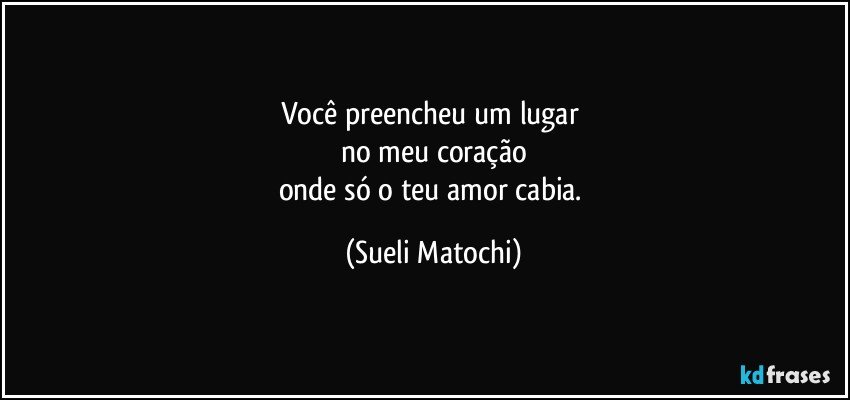 Você preencheu um lugar 
no meu coração
onde só o teu amor cabia. (Sueli Matochi)