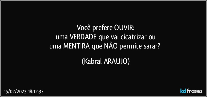 Você prefere OUVIR:
uma VERDADE que vai cicatrizar ou
uma MENTIRA que NÃO permite sarar? (KABRAL ARAUJO)