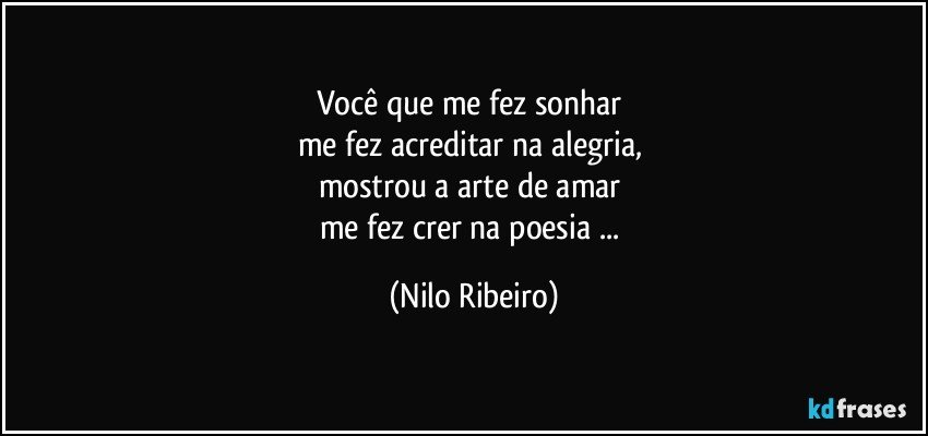 Você que me fez sonhar 
me fez acreditar na alegria, 
mostrou a arte de amar 
me fez crer na poesia ... (Nilo Ribeiro)