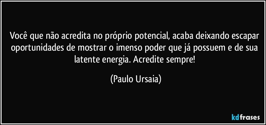 Você que não acredita no próprio potencial, acaba deixando escapar oportunidades de mostrar o imenso poder que já possuem e de sua latente energia. Acredite sempre! (Paulo Ursaia)