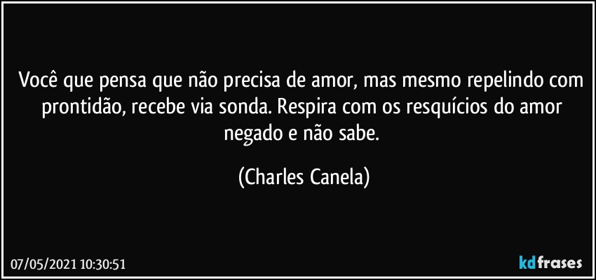 Você que pensa que não precisa de amor, mas mesmo repelindo com prontidão, recebe via sonda. Respira com os resquícios do amor negado e não sabe. (Charles Canela)