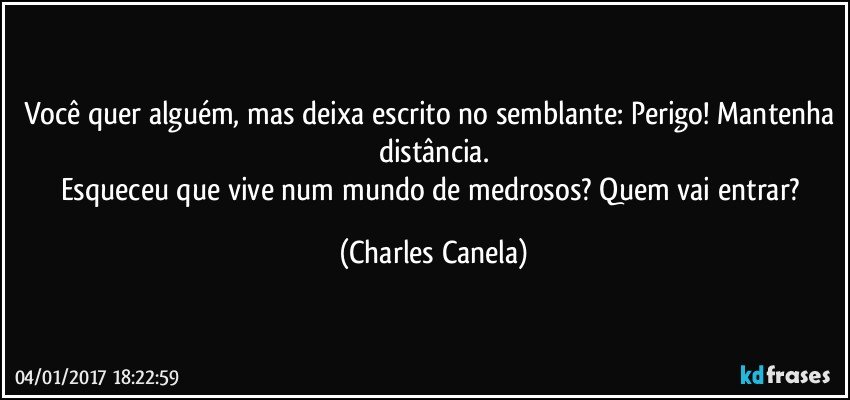 Você quer alguém, mas deixa escrito no semblante: Perigo! Mantenha distância.
Esqueceu que vive num mundo de medrosos? Quem vai entrar? (Charles Canela)