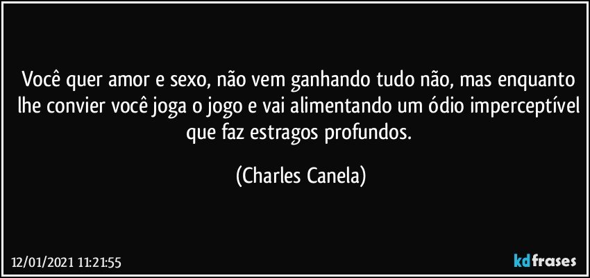 Você quer amor e sexo, não vem ganhando tudo não, mas enquanto lhe convier você joga o jogo e vai alimentando um ódio imperceptível que faz estragos profundos. (Charles Canela)