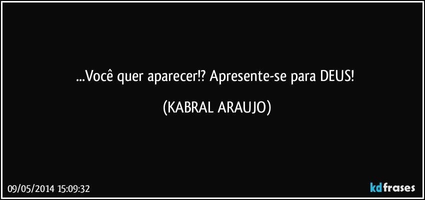 ...Você quer aparecer!? Apresente-se para DEUS! (KABRAL ARAUJO)