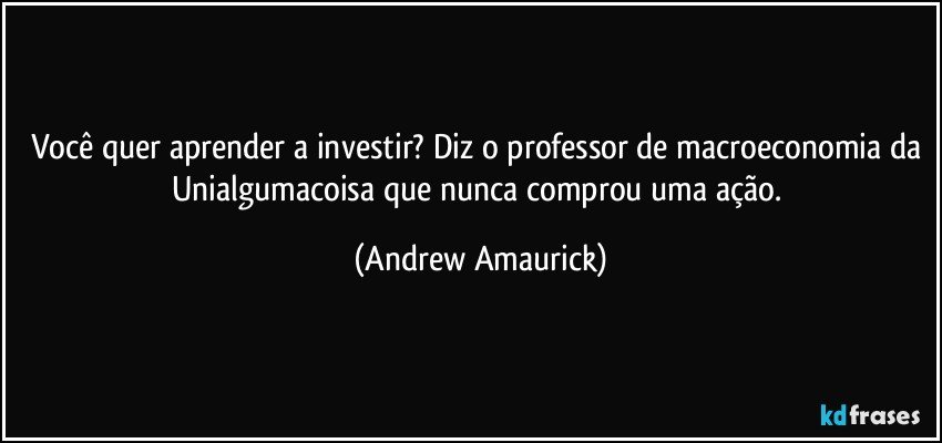 Você quer aprender a investir? Diz o professor de macroeconomia da Unialgumacoisa que nunca comprou uma ação. (Andrew Amaurick)