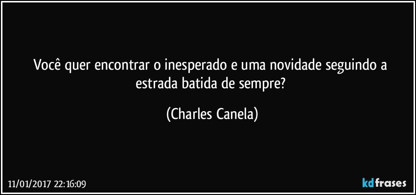 Você quer encontrar o inesperado e uma novidade seguindo a estrada batida de sempre? (Charles Canela)