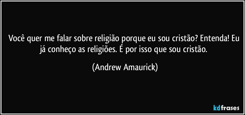 Você quer me falar sobre religião porque eu sou cristão? Entenda! Eu já conheço as religiões. É por isso que sou cristão. (Andrew Amaurick)