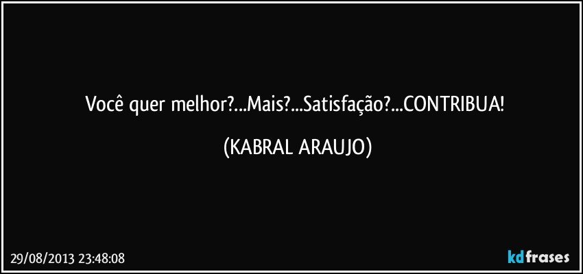 Você quer melhor?...Mais?...Satisfação?...CONTRIBUA! (KABRAL ARAUJO)