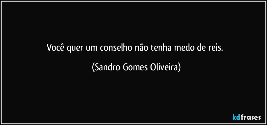Você quer um conselho não tenha medo de reis. (Sandro Gomes Oliveira)