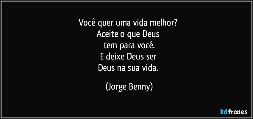 Você quer uma vida melhor? 
Aceite o que Deus 
tem para você.
E deixe Deus ser 
Deus na sua vida. (Jorge Benny)