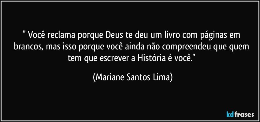 " Você reclama porque Deus te deu um livro com páginas em brancos, mas isso porque você ainda não compreendeu que quem tem que escrever a História é você." (Mariane Santos Lima)