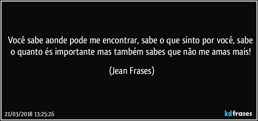 Você sabe aonde pode me encontrar, sabe o que sinto por você, sabe o quanto és importante mas também sabes que não me amas mais! (Jean Frases)