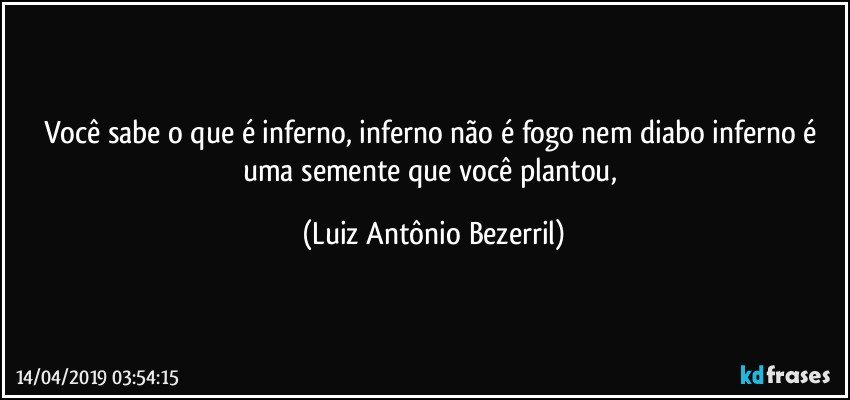 Você sabe o que é inferno, inferno não é fogo nem diabo inferno é uma semente  que você plantou, (Luiz Antônio Bezerril)