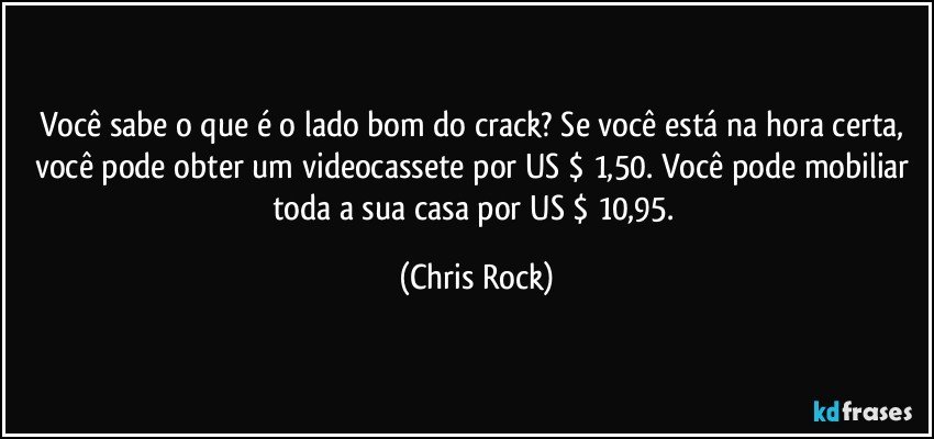 Você sabe o que é o lado bom do crack? Se você está na hora certa, você pode obter um videocassete por US $ 1,50. Você pode mobiliar toda a sua casa por US $ 10,95. (Chris Rock)