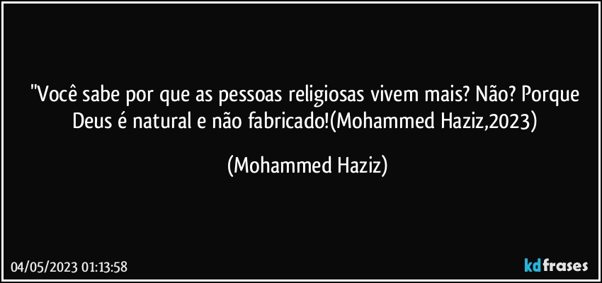"Você sabe por que as pessoas religiosas vivem mais? Não? Porque Deus é natural e não fabricado!(Mohammed Haziz,2023) (Mohammed Haziz)
