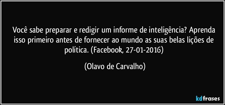 Você sabe preparar e redigir um informe de inteligência? Aprenda isso primeiro antes de fornecer ao mundo as suas belas lições de política. (Facebook, 27-01-2016) (Olavo de Carvalho)