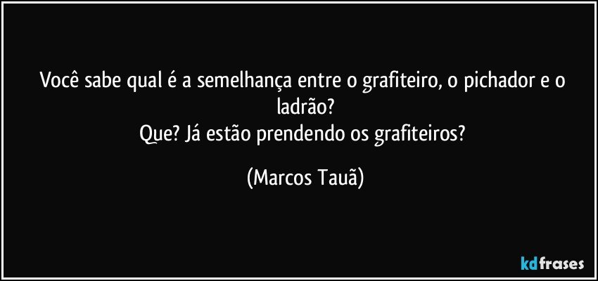 Você sabe qual é a semelhança  entre o grafiteiro, o pichador e o ladrão?
Que? Já estão prendendo os grafiteiros? (Marcos Tauã)