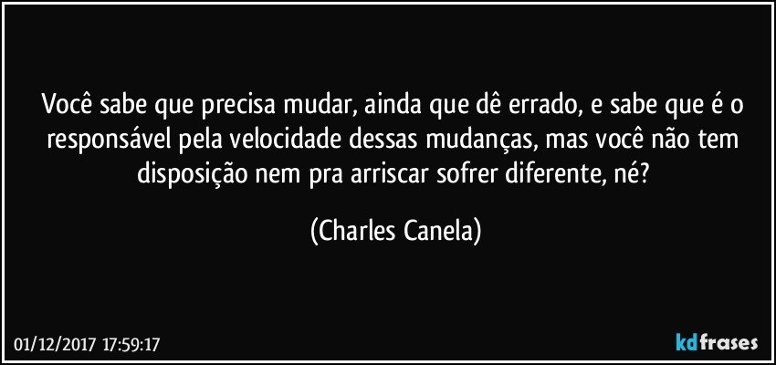 Você sabe que precisa mudar, ainda que dê errado, e sabe que é o responsável pela velocidade dessas mudanças, mas você não tem disposição nem pra arriscar sofrer diferente, né? (Charles Canela)