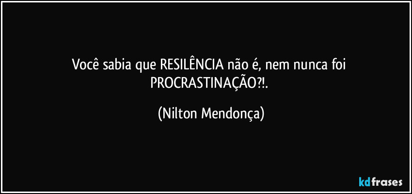 Você sabia que RESILÊNCIA não é, nem nunca foi PROCRASTINAÇÃO?!. (Nilton Mendonça)