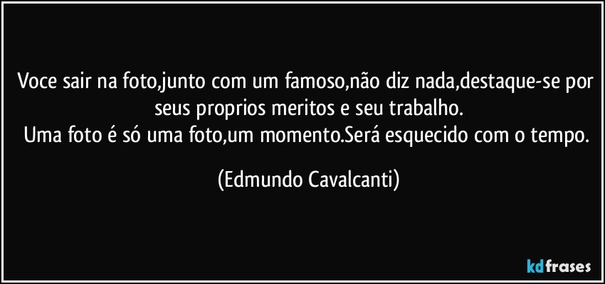 Voce sair na foto,junto com um famoso,não diz nada,destaque-se por seus proprios meritos e seu trabalho.
Uma foto é só uma foto,um momento.Será esquecido com o tempo. (Edmundo Cavalcanti)