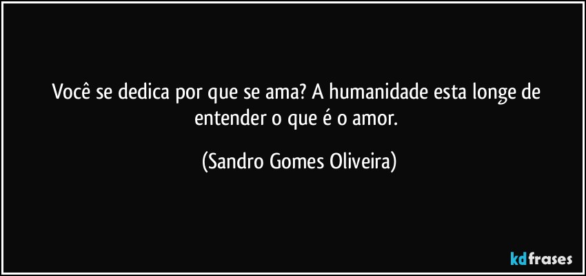 Você se dedica por que se ama? A humanidade esta longe de entender o que é o amor. (Sandro Gomes Oliveira)