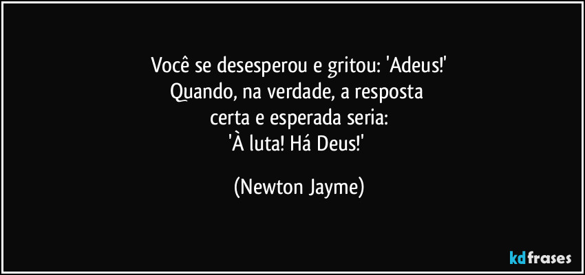 Você se desesperou e gritou: 'Adeus!'
Quando, na verdade, a resposta 
certa e esperada seria:
'À luta! Há Deus!' (Newton Jayme)