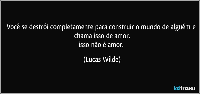 Você se destrói completamente para construir o mundo de alguém e chama isso de amor.
isso não é amor. (Lucas Wilde)