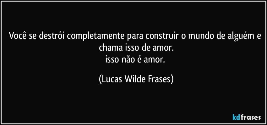 Você se destrói completamente para construir o mundo de alguém e chama isso de amor.
isso não é amor. (Lucas Wilde Frases)