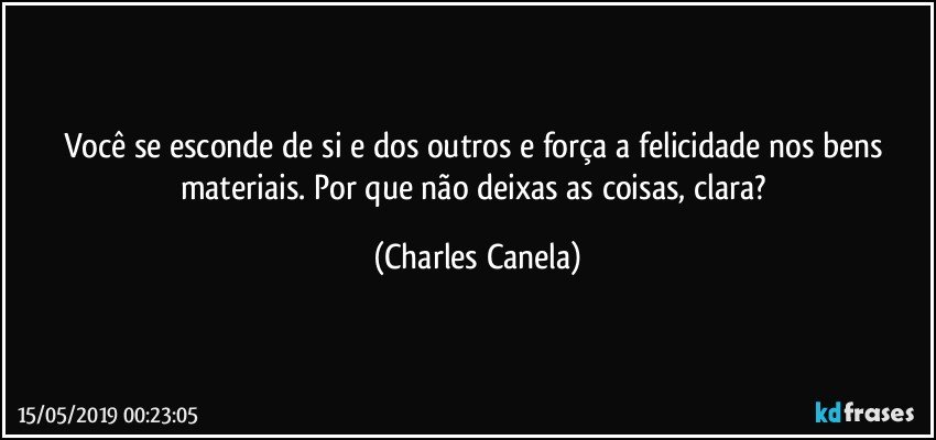 Você se esconde de si e dos outros e força a felicidade nos bens materiais. Por que não deixas as coisas, clara? (Charles Canela)