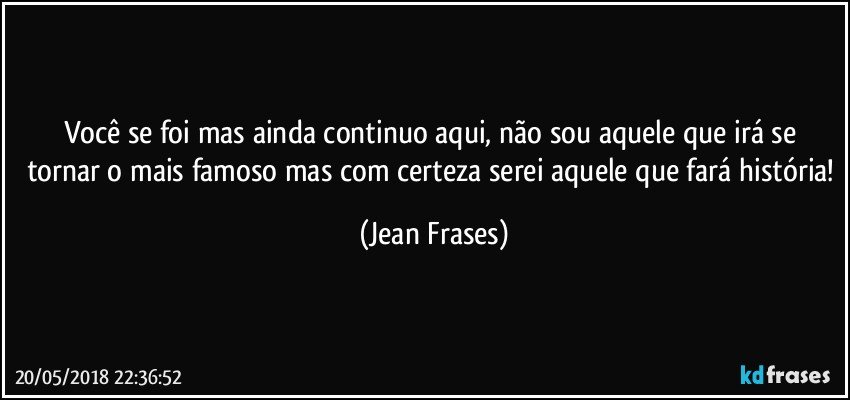 Você se foi mas ainda continuo aqui, não sou aquele que irá se tornar o mais famoso mas com certeza serei aquele que fará história! (Jean Frases)