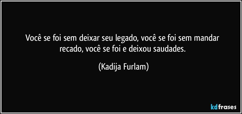 Você  se foi  sem deixar seu legado,  você  se  foi  sem mandar recado, você  se foi e deixou  saudades. (Kadija Furlam)