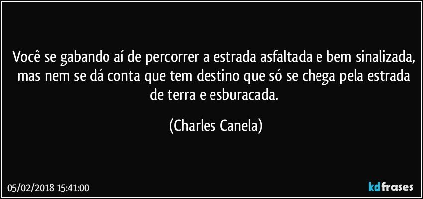 Você se gabando aí de percorrer a estrada asfaltada e bem sinalizada, mas nem se dá conta que tem destino que só se chega pela estrada de terra e esburacada. (Charles Canela)