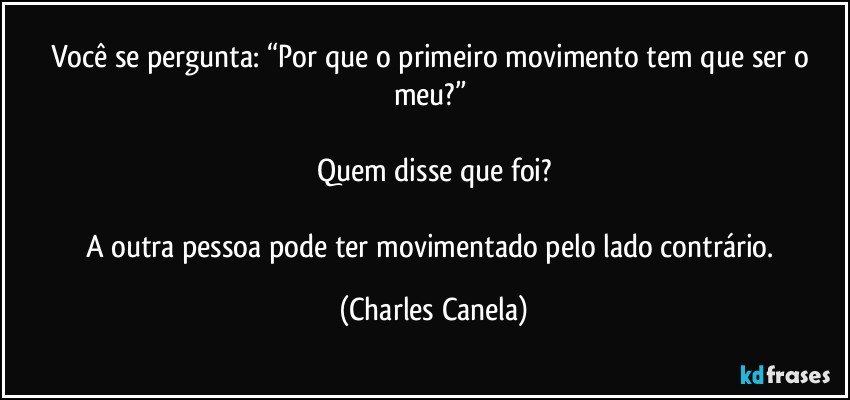 Você se pergunta: “Por que o primeiro movimento tem que ser o meu?” 

Quem disse que foi?

A outra pessoa pode ter movimentado pelo lado contrário. (Charles Canela)