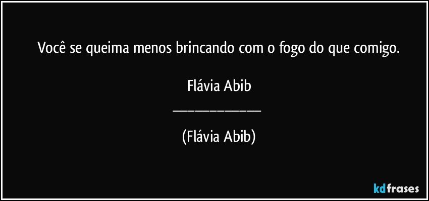 Você se queima menos brincando com o fogo do que comigo.

Flávia Abib
___ (Flávia Abib)