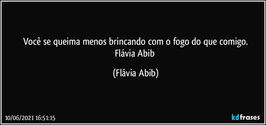 Você se queima menos brincando com o fogo do que comigo.
Flávia Abib (Flávia Abib)