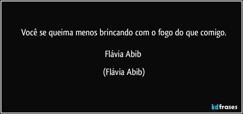 Você se queima menos brincando com o fogo do que comigo.

Flávia Abib (Flávia Abib)